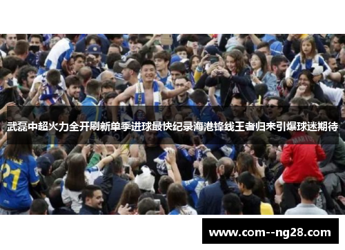 武磊中超火力全开刷新单季进球最快纪录海港锋线王者归来引爆球迷期待 武磊中超火力全开刷新单季进球最快纪录海港锋线王者归来引爆球迷期待