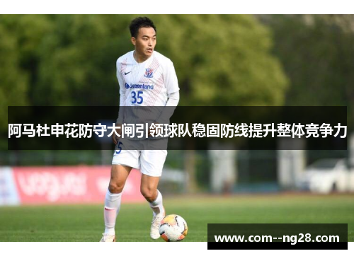 阿马杜申花防守大闸引领球队稳固防线提升整体竞争力 阿马杜申花防守大闸引领球队稳固防线提升整体竞争力