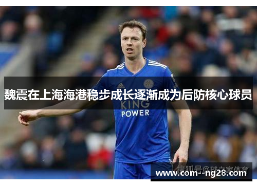 魏震在上海海港稳步成长逐渐成为后防核心球员 魏震在上海海港稳步成长逐渐成为后防核心球员